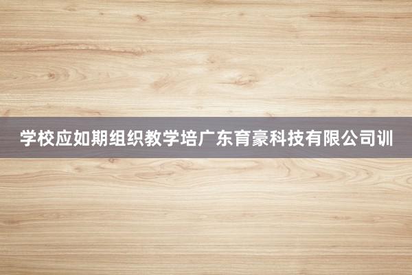 学校应如期组织教学培广东育豪科技有限公司训