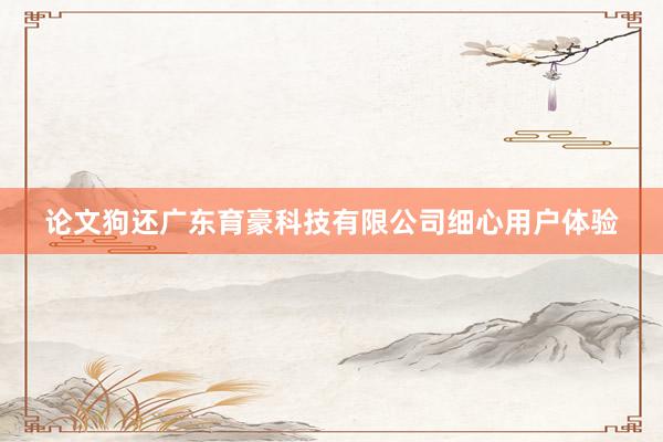 论文狗还广东育豪科技有限公司细心用户体验