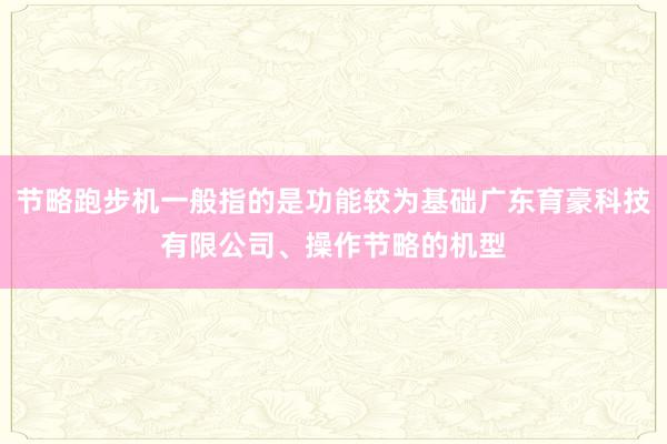 节略跑步机一般指的是功能较为基础广东育豪科技有限公司、操作节略的机型