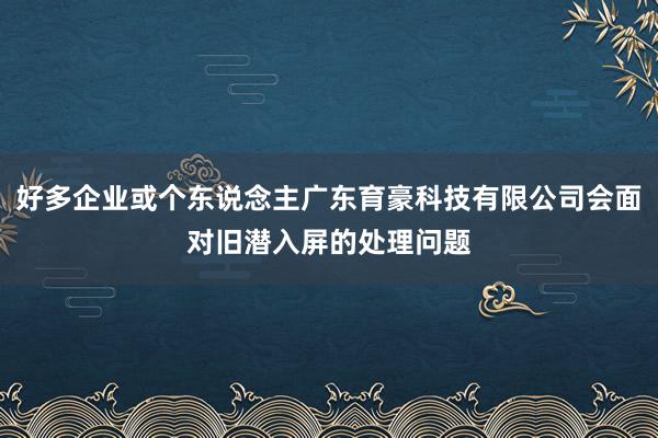 好多企业或个东说念主广东育豪科技有限公司会面对旧潜入屏的处理问题