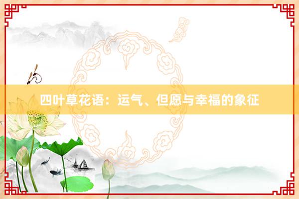 四叶草花语:运气、但愿与幸福的象征